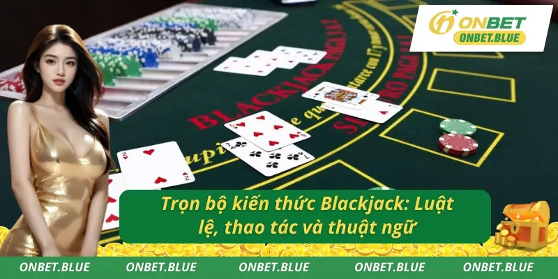 Tất tần tật về Blackjack trực tuyến Onbet: Luật chơi, cách chơi và các thuật ngữ cần biết