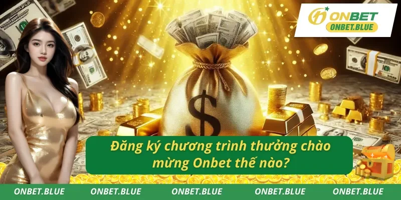 Hướng dẫn đăng ký thưởng chào mừng Onbet